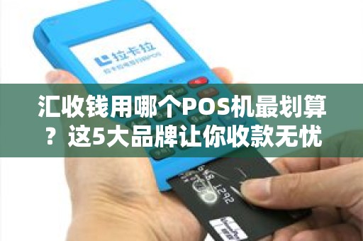 汇收钱用哪个POS机最划算？这5大品牌让你收款无忧！