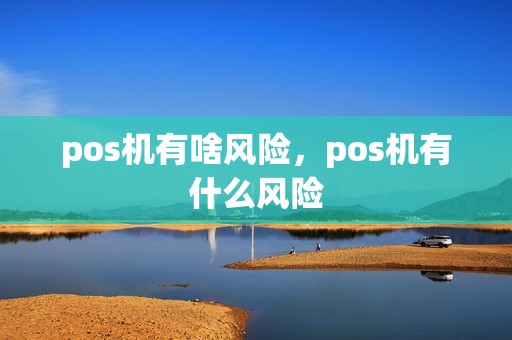pos机有啥风险，pos机有什么风险