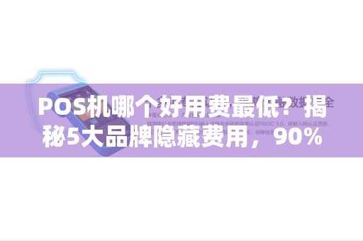 POS机哪个好用费最低？揭秘5大品牌隐藏费用，90%商家都被坑过！