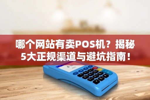 哪个网站有卖POS机？揭秘5大正规渠道与避坑指南！