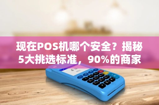 现在POS机哪个安全？揭秘5大挑选标准，90%的商家都踩过坑！