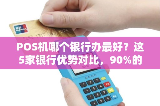 POS机哪个银行办最好？这5家银行优势对比，90%的商家选错了！
