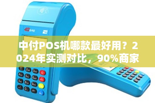 中付POS机哪款最好用？2024年实测对比，90%商家选错后悔了！