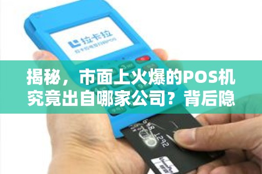 揭秘，市面上火爆的POS机究竟出自哪家公司？背后隐藏的行业真相！