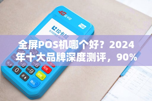 全屏POS机哪个好？2024年十大品牌深度测评，90%商家选错了！