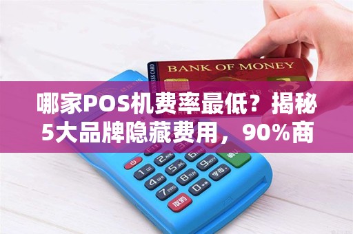 哪家POS机费率最低？揭秘5大品牌隐藏费用，90%商家都被坑过！