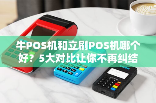 牛POS机和立刷POS机哪个好？5大对比让你不再纠结！