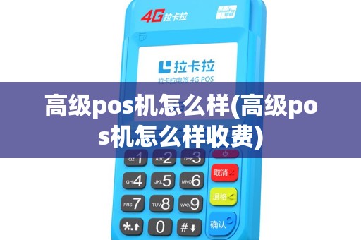 高级pos机怎么样(高级pos机怎么样收费)