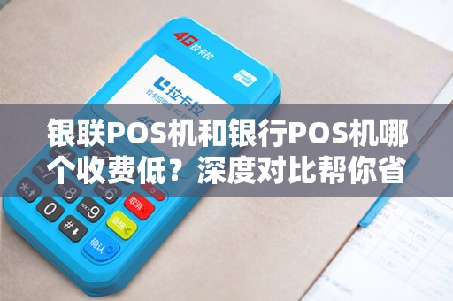 银联POS机和银行POS机哪个收费低？深度对比帮你省下冤枉钱！