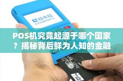 POS机究竟起源于哪个国家？揭秘背后鲜为人知的金融科技发展史！