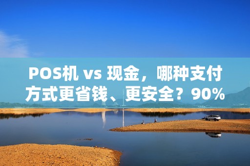 POS机 vs 现金，哪种支付方式更省钱、更安全？90%的人可能选错了！