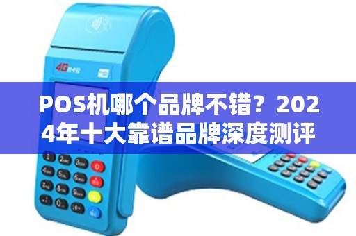 POS机哪个品牌不错？2024年十大靠谱品牌深度测评，避免踩坑！