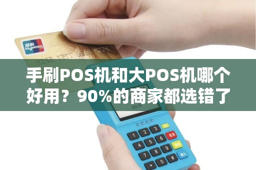 手刷POS机和大POS机哪个好用？90%的商家都选错了！
