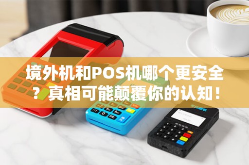 境外机和POS机哪个更安全？真相可能颠覆你的认知！