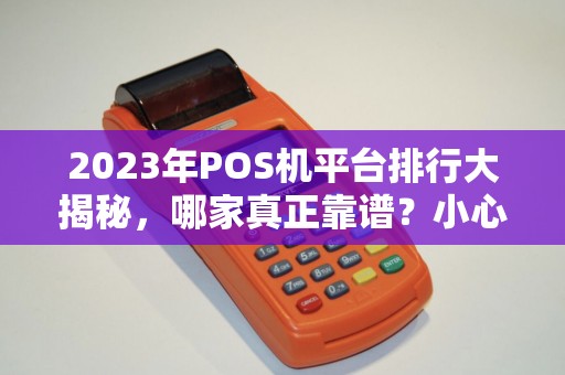 2023年POS机平台排行大揭秘，哪家真正靠谱？小心这3大坑！