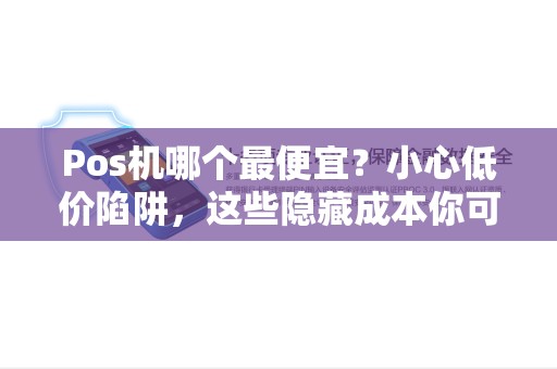 Pos机哪个最便宜？小心低价陷阱，这些隐藏成本你可能没算过！