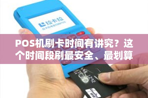 POS机刷卡时间有讲究？这个时间段刷最安全、最划算！