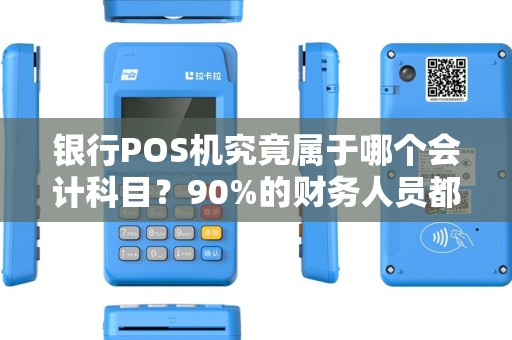 银行POS机究竟属于哪个会计科目？90%的财务人员都搞错了！