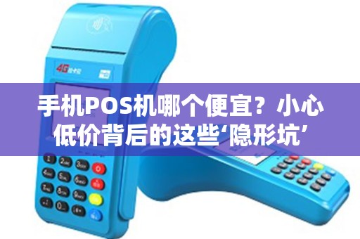 手机POS机哪个便宜？小心低价背后的这些‘隐形坑’