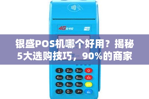 银盛POS机哪个好用？揭秘5大选购技巧，90%的商家都踩过坑！