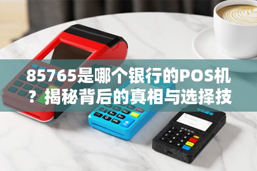 85765是哪个银行的POS机？揭秘背后的真相与选择技巧！