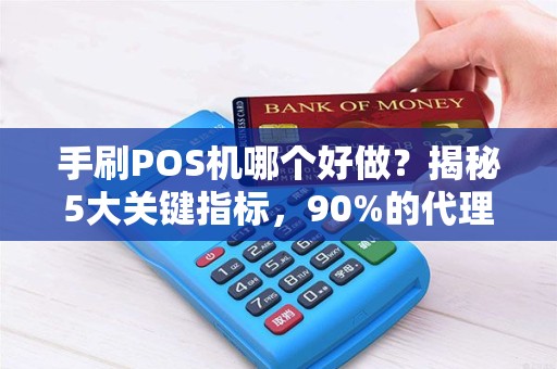 手刷POS机哪个好做？揭秘5大关键指标，90%的代理商都选错了！