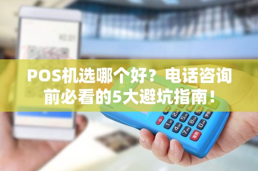 POS机选哪个好？电话咨询前必看的5大避坑指南！