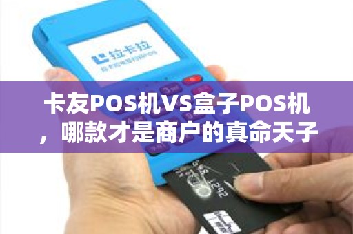 卡友POS机VS盒子POS机，哪款才是商户的真命天子？深度测评揭秘！