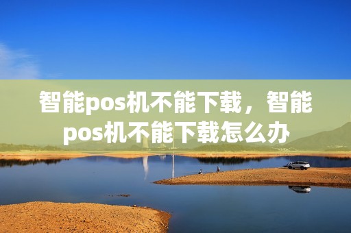 智能pos机不能下载，智能pos机不能下载怎么办