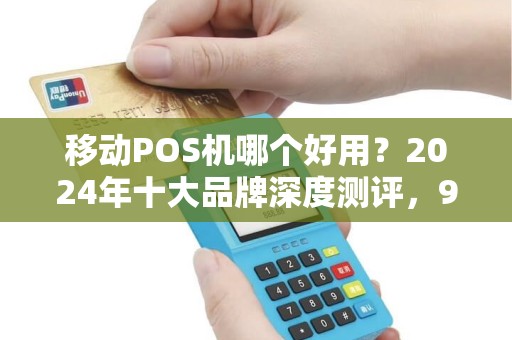 移动POS机哪个好用？2024年十大品牌深度测评，90%的商家都选错了！