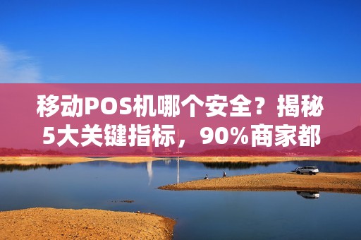移动POS机哪个安全？揭秘5大关键指标，90%商家都忽略了！