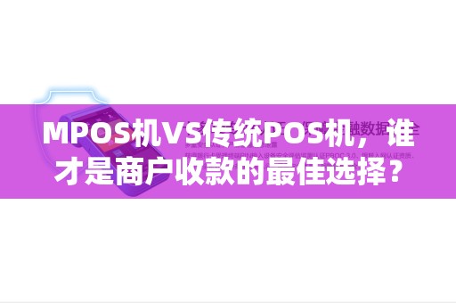 MPOS机VS传统POS机，谁才是商户收款的最佳选择？一文揭秘关键差异！