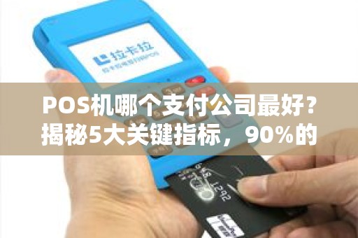 POS机哪个支付公司最好？揭秘5大关键指标，90%的商家都选错了！