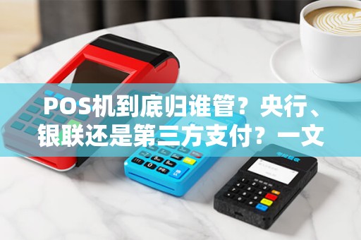 POS机到底归谁管？央行、银联还是第三方支付？一文揭秘监管内幕！