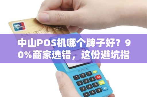 中山POS机哪个牌子好？90%商家选错，这份避坑指南请收好！