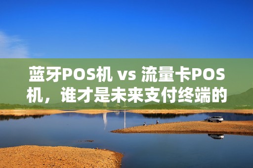 蓝牙POS机 vs 流量卡POS机，谁才是未来支付终端的王者？揭秘3大核心差异！
