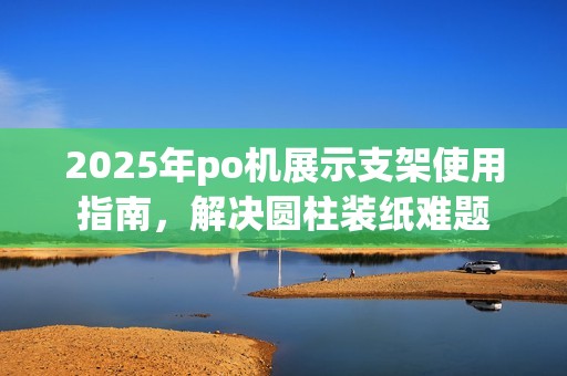 2025年po机展示支架使用指南，解决圆柱装纸难题