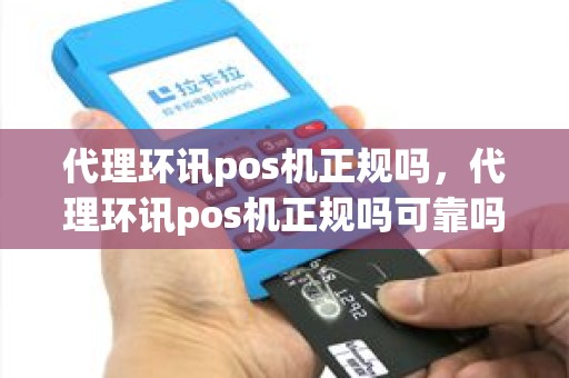 代理环讯pos机正规吗，代理环讯pos机正规吗可靠吗