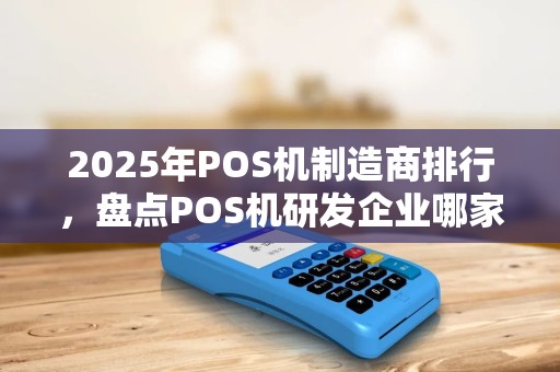 2025年POS机制造商排行，盘点POS机研发企业哪家强