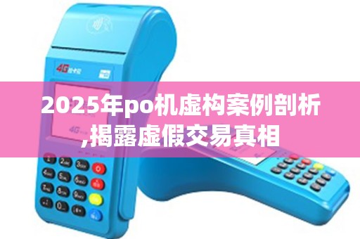 2025年po机虚构案例剖析,揭露虚假交易真相