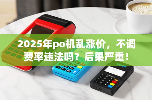 2025年po机乱涨价，不调费率违法吗？后果严重！