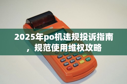2025年po机违规投诉指南，规范使用维权攻略