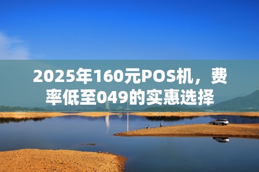 2025年160元POS机，费率低至049的实惠选择