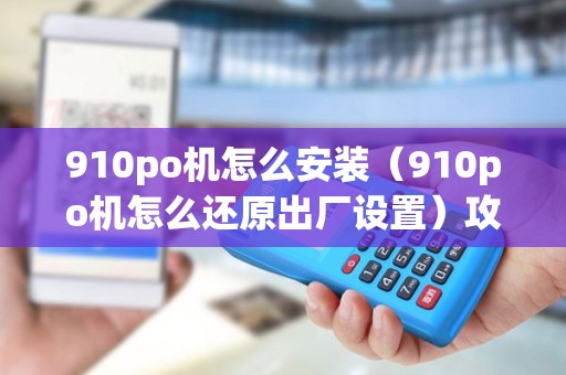 910po机怎么安装（910po机怎么还原出厂设置）攻略，PAX机卡安装指南