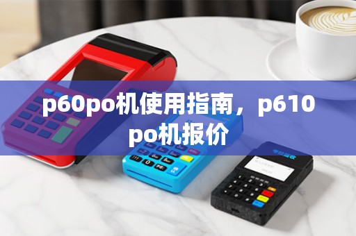 p60po机使用指南，p610po机报价