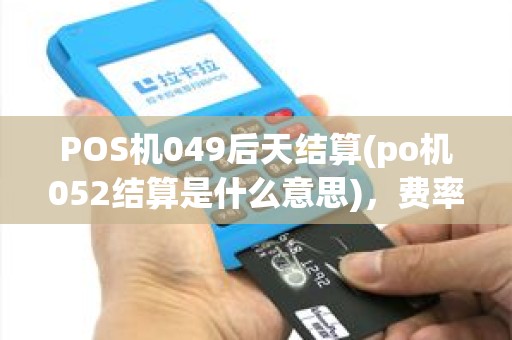 POS机049后天结算(po机052结算是什么意思)，费率及日到账详情