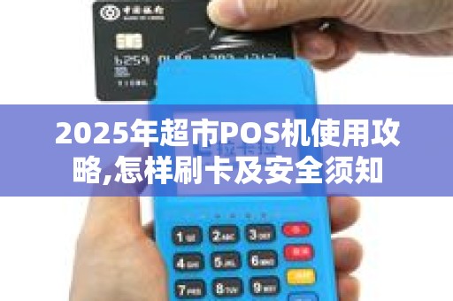 2025年超市POS机使用攻略,怎样刷卡及安全须知