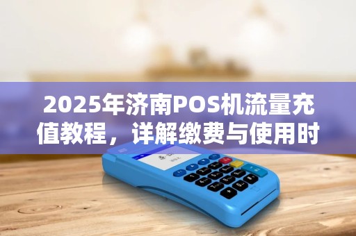 2025年济南POS机流量充值教程，详解缴费与使用时长