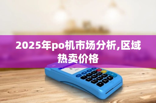 2025年po机市场分析,区域热卖价格