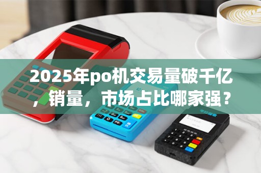 2025年po机交易量破千亿，销量，市场占比哪家强？